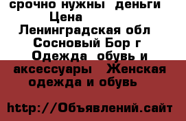 срочно нужны. деньги › Цена ­ 1 200 - Ленинградская обл., Сосновый Бор г. Одежда, обувь и аксессуары » Женская одежда и обувь   